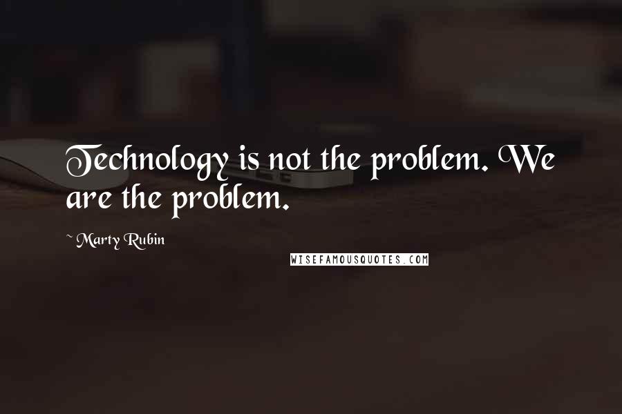 Marty Rubin Quotes: Technology is not the problem. We are the problem.