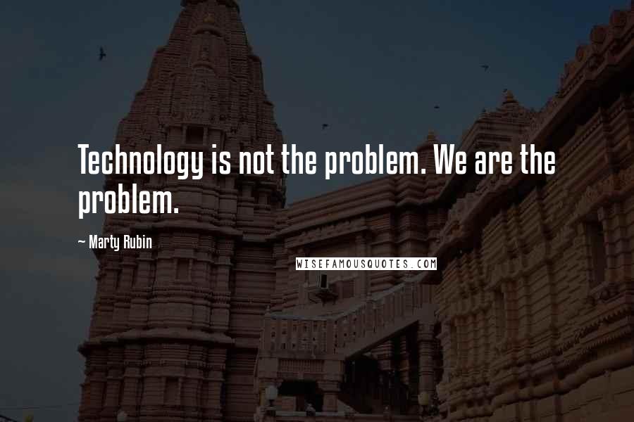 Marty Rubin Quotes: Technology is not the problem. We are the problem.