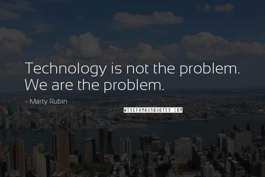 Marty Rubin Quotes: Technology is not the problem. We are the problem.