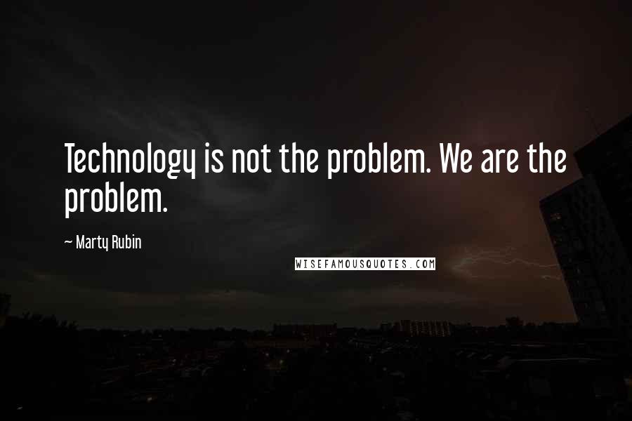 Marty Rubin Quotes: Technology is not the problem. We are the problem.