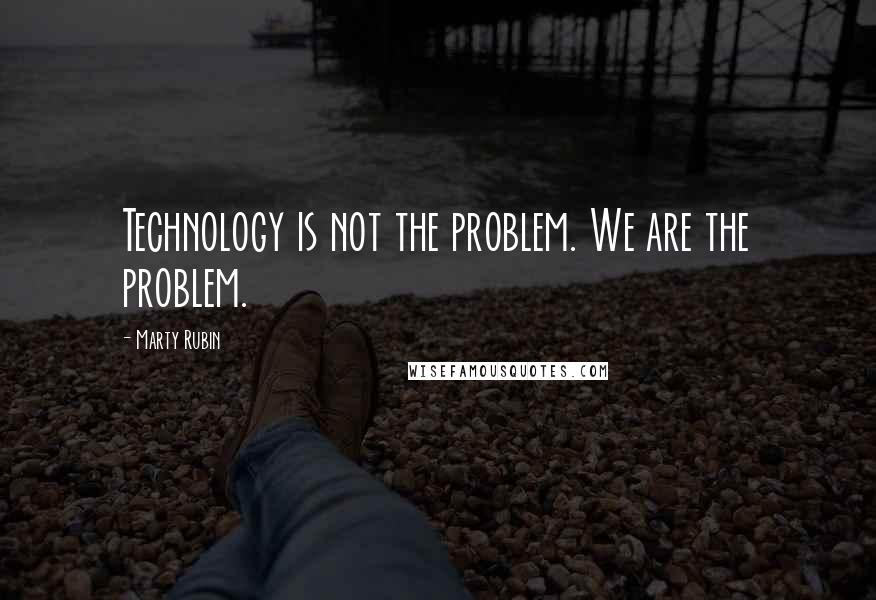 Marty Rubin Quotes: Technology is not the problem. We are the problem.