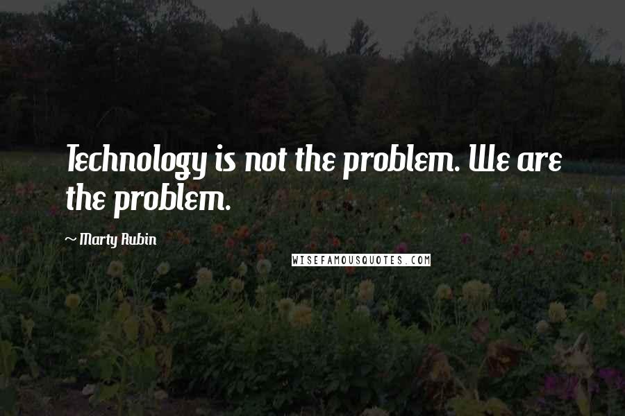 Marty Rubin Quotes: Technology is not the problem. We are the problem.