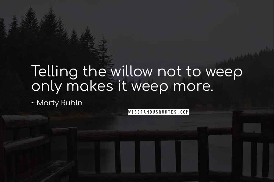 Marty Rubin Quotes: Telling the willow not to weep only makes it weep more.