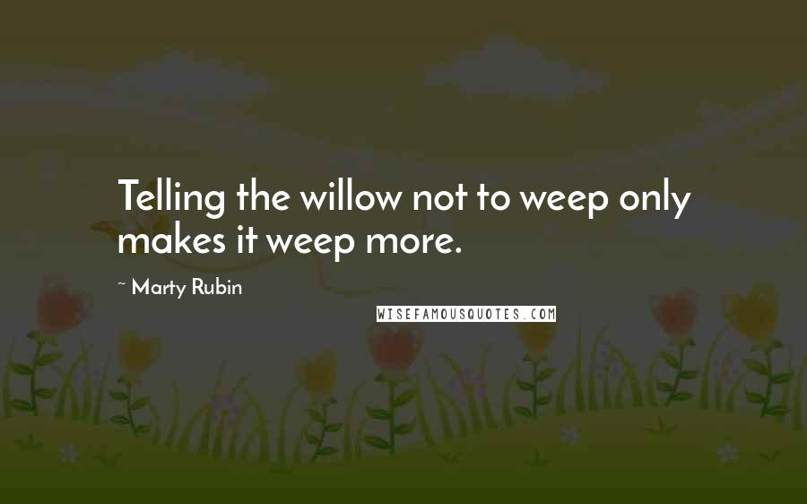 Marty Rubin Quotes: Telling the willow not to weep only makes it weep more.