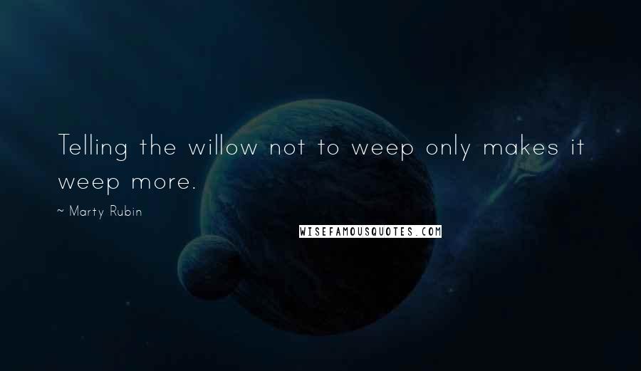 Marty Rubin Quotes: Telling the willow not to weep only makes it weep more.