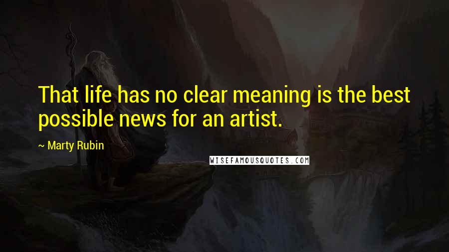 Marty Rubin Quotes: That life has no clear meaning is the best possible news for an artist.