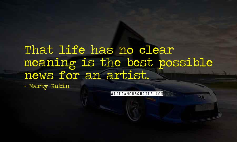 Marty Rubin Quotes: That life has no clear meaning is the best possible news for an artist.