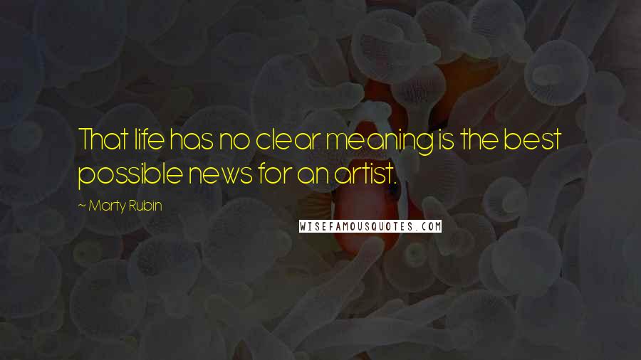 Marty Rubin Quotes: That life has no clear meaning is the best possible news for an artist.