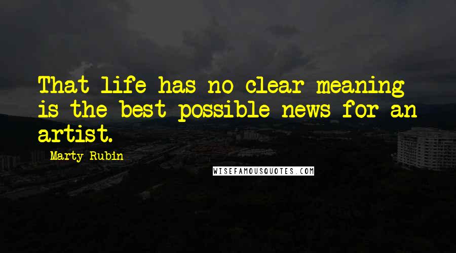 Marty Rubin Quotes: That life has no clear meaning is the best possible news for an artist.