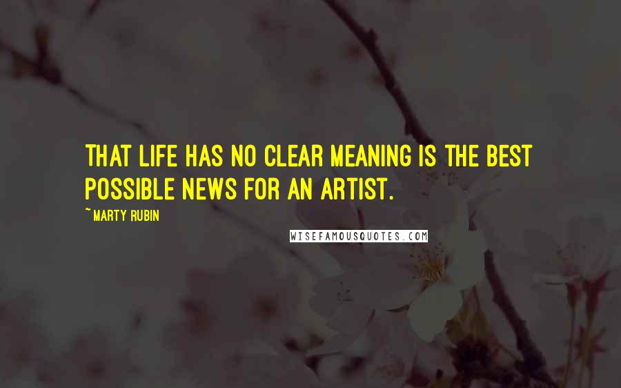 Marty Rubin Quotes: That life has no clear meaning is the best possible news for an artist.