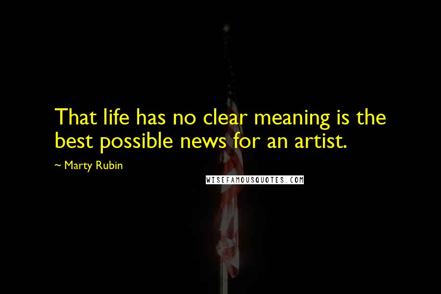 Marty Rubin Quotes: That life has no clear meaning is the best possible news for an artist.