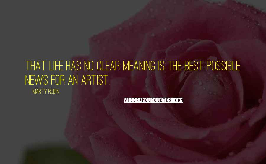 Marty Rubin Quotes: That life has no clear meaning is the best possible news for an artist.