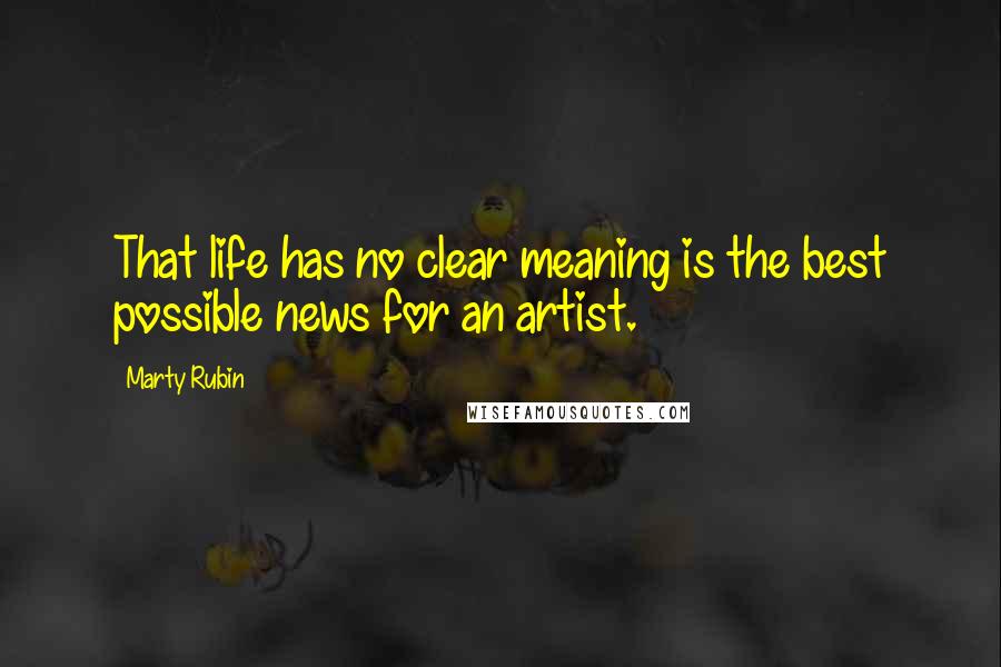Marty Rubin Quotes: That life has no clear meaning is the best possible news for an artist.