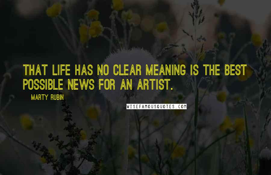 Marty Rubin Quotes: That life has no clear meaning is the best possible news for an artist.