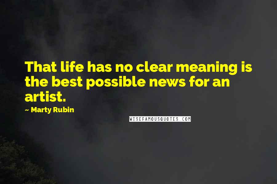 Marty Rubin Quotes: That life has no clear meaning is the best possible news for an artist.