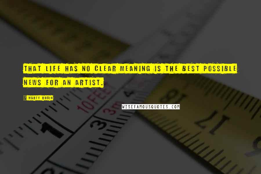 Marty Rubin Quotes: That life has no clear meaning is the best possible news for an artist.