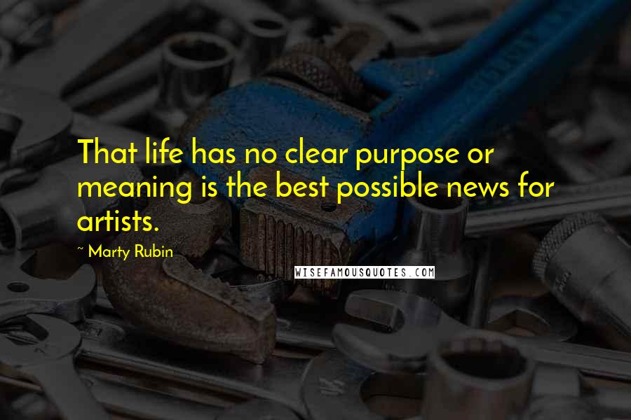 Marty Rubin Quotes: That life has no clear purpose or meaning is the best possible news for artists.