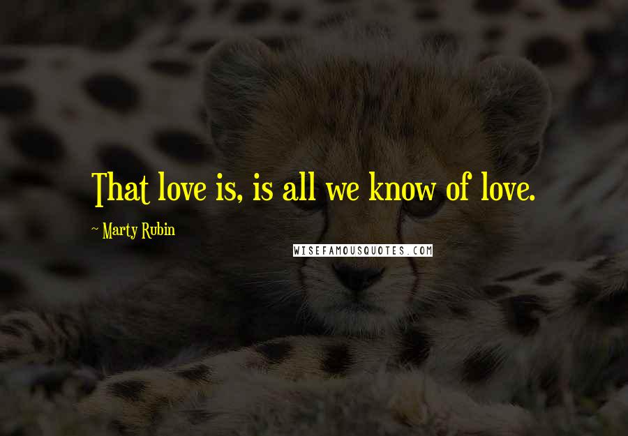 Marty Rubin Quotes: That love is, is all we know of love.