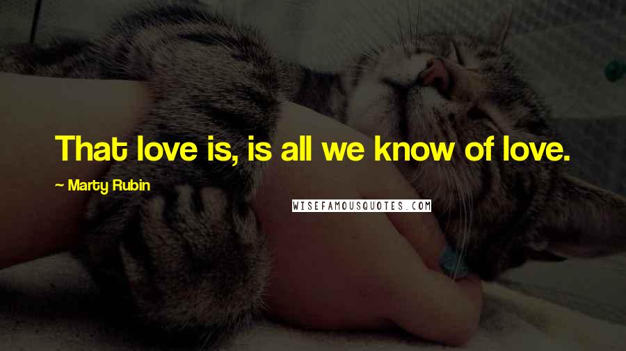 Marty Rubin Quotes: That love is, is all we know of love.