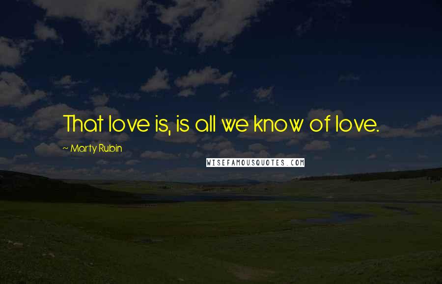 Marty Rubin Quotes: That love is, is all we know of love.