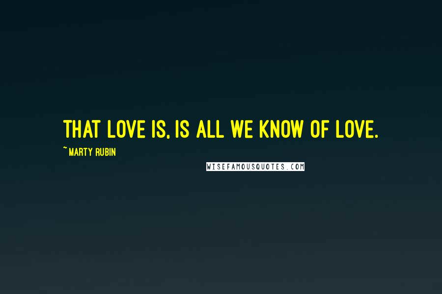 Marty Rubin Quotes: That love is, is all we know of love.