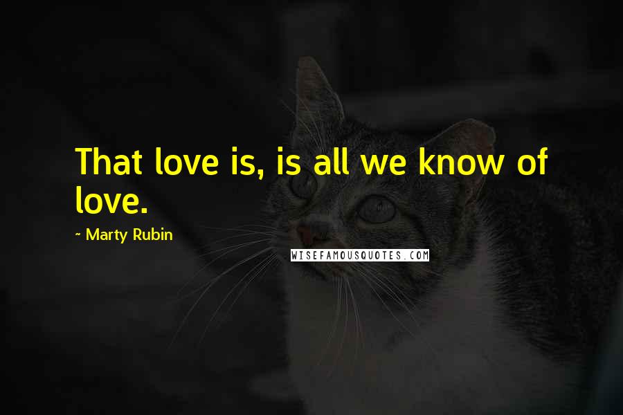 Marty Rubin Quotes: That love is, is all we know of love.