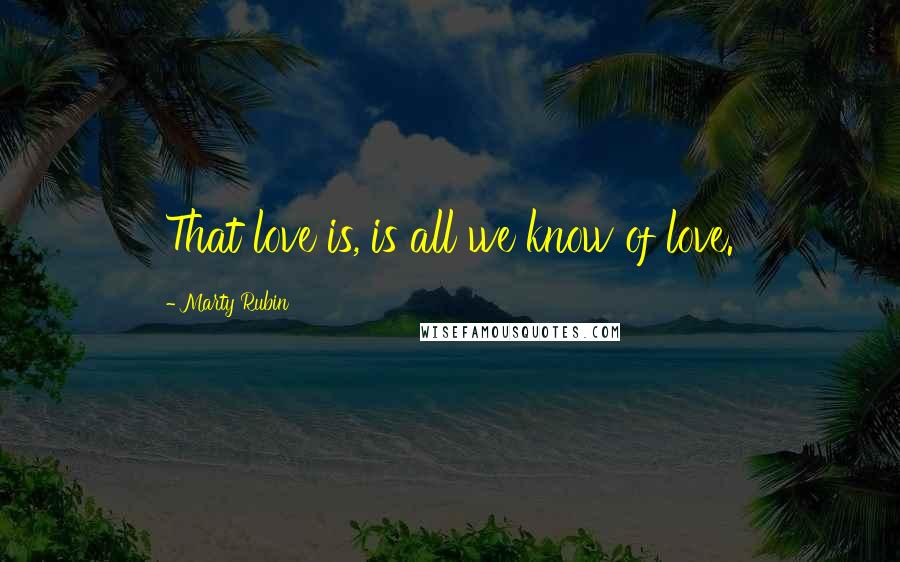 Marty Rubin Quotes: That love is, is all we know of love.