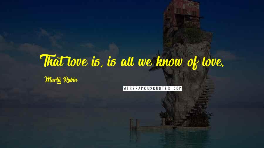 Marty Rubin Quotes: That love is, is all we know of love.