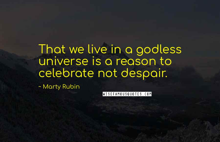 Marty Rubin Quotes: That we live in a godless universe is a reason to celebrate not despair.