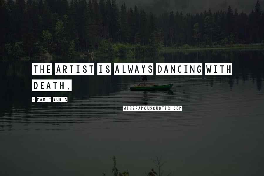 Marty Rubin Quotes: The artist is always dancing with death.