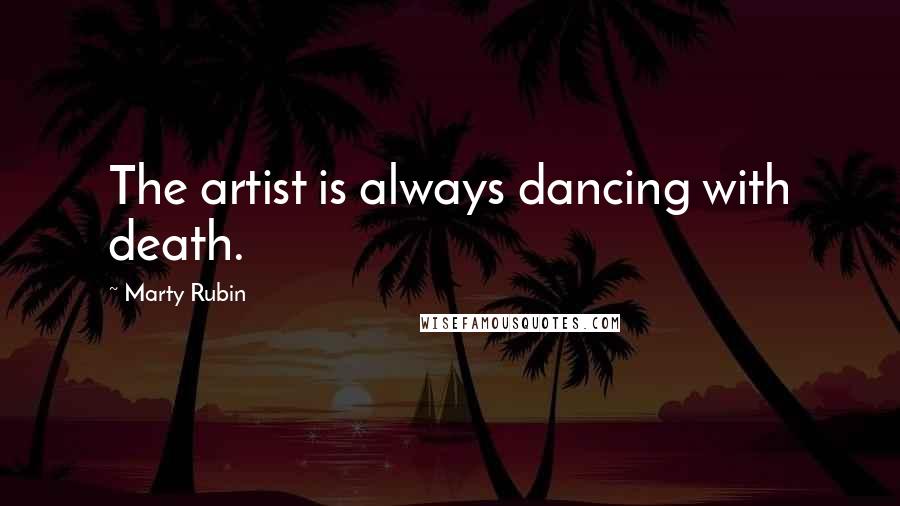 Marty Rubin Quotes: The artist is always dancing with death.