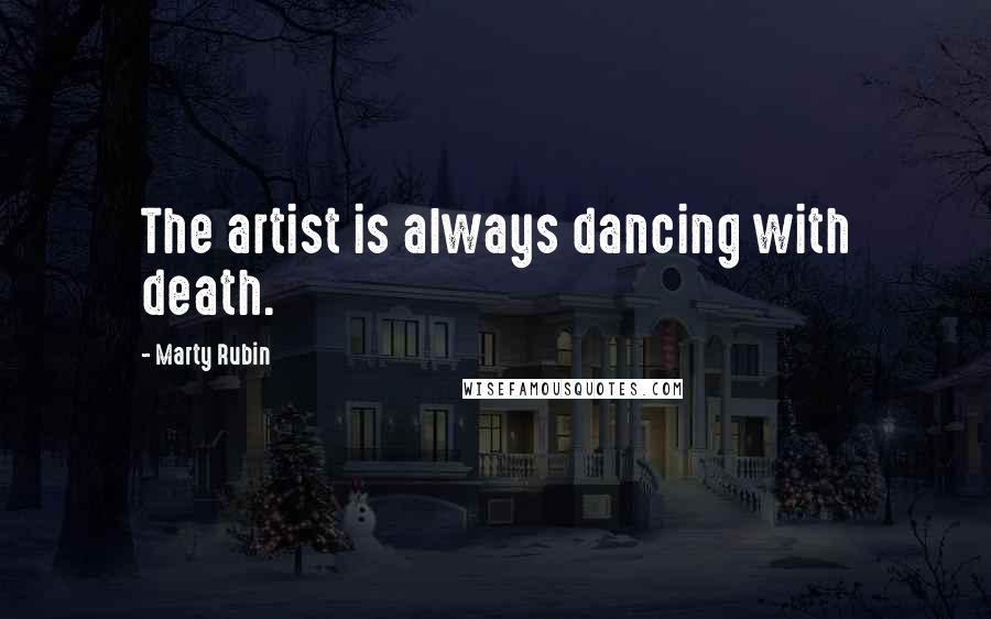 Marty Rubin Quotes: The artist is always dancing with death.