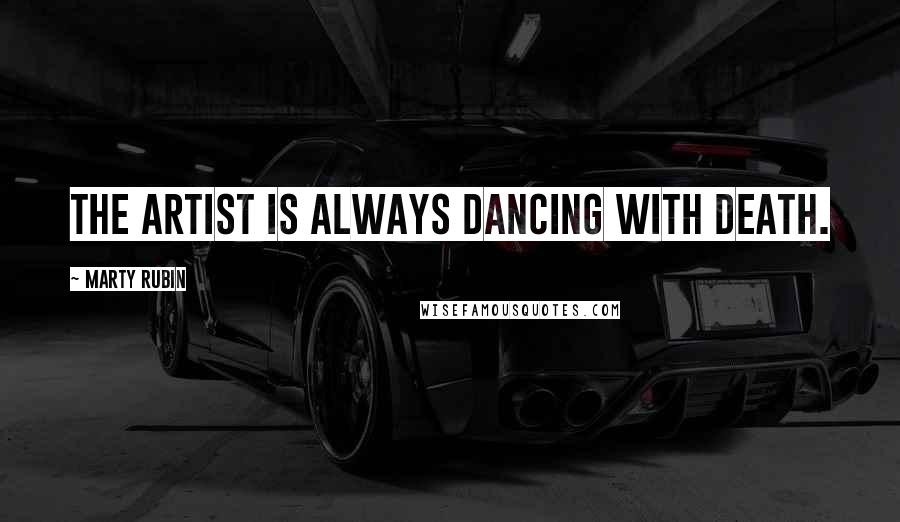 Marty Rubin Quotes: The artist is always dancing with death.