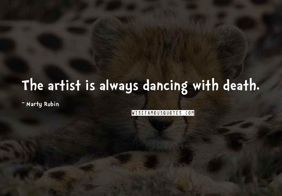 Marty Rubin Quotes: The artist is always dancing with death.