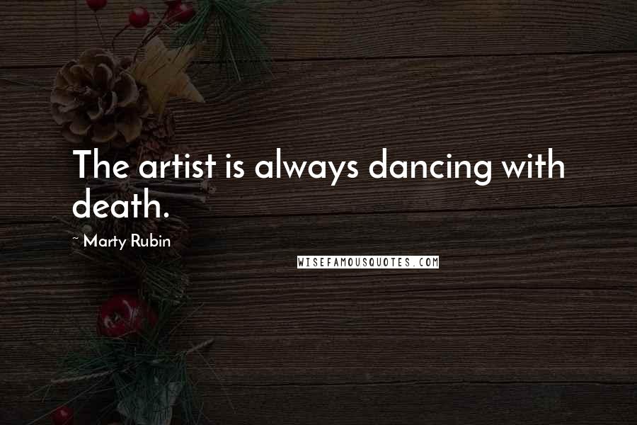 Marty Rubin Quotes: The artist is always dancing with death.