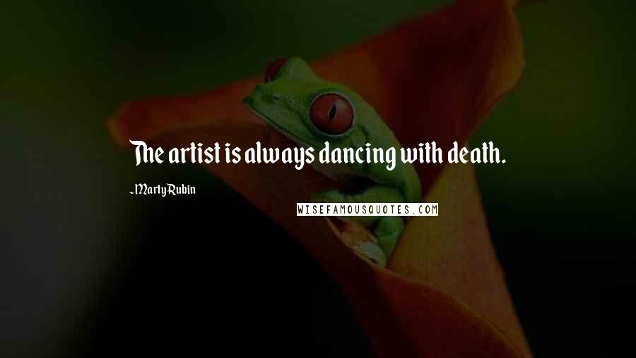 Marty Rubin Quotes: The artist is always dancing with death.