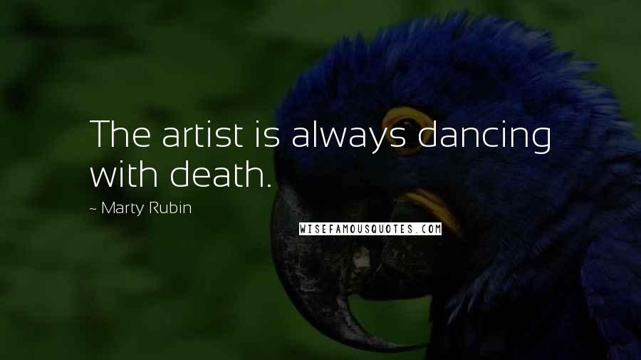 Marty Rubin Quotes: The artist is always dancing with death.