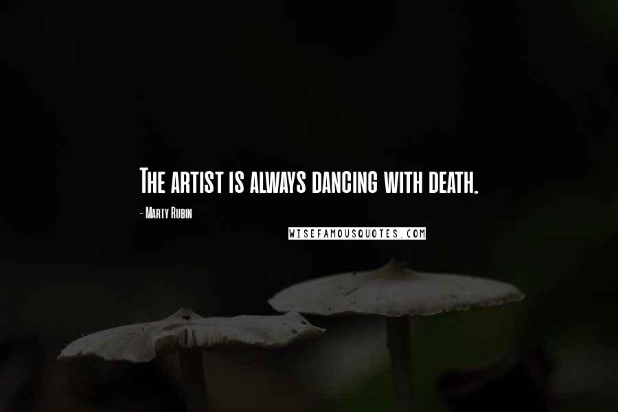 Marty Rubin Quotes: The artist is always dancing with death.