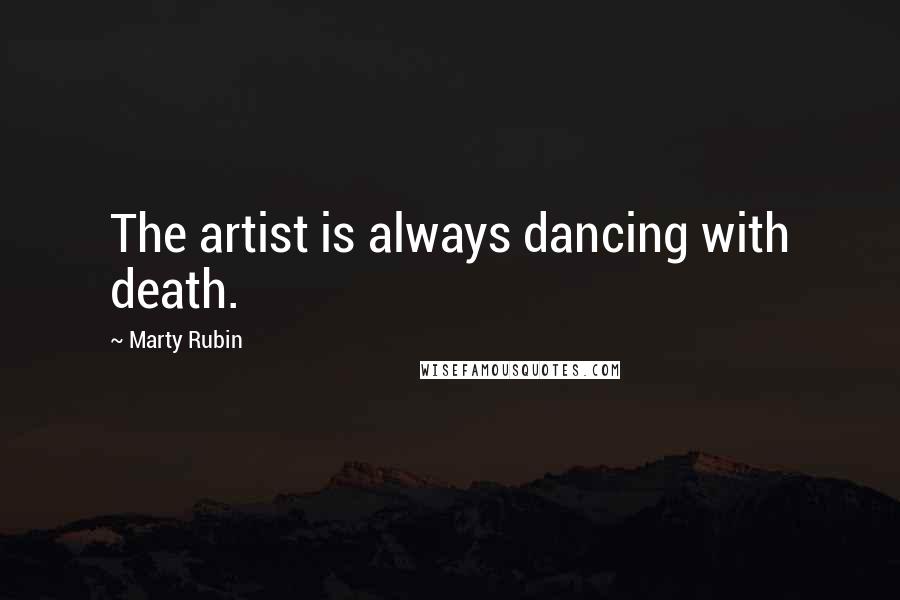 Marty Rubin Quotes: The artist is always dancing with death.