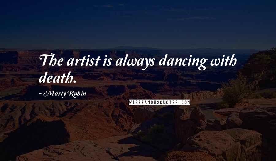 Marty Rubin Quotes: The artist is always dancing with death.