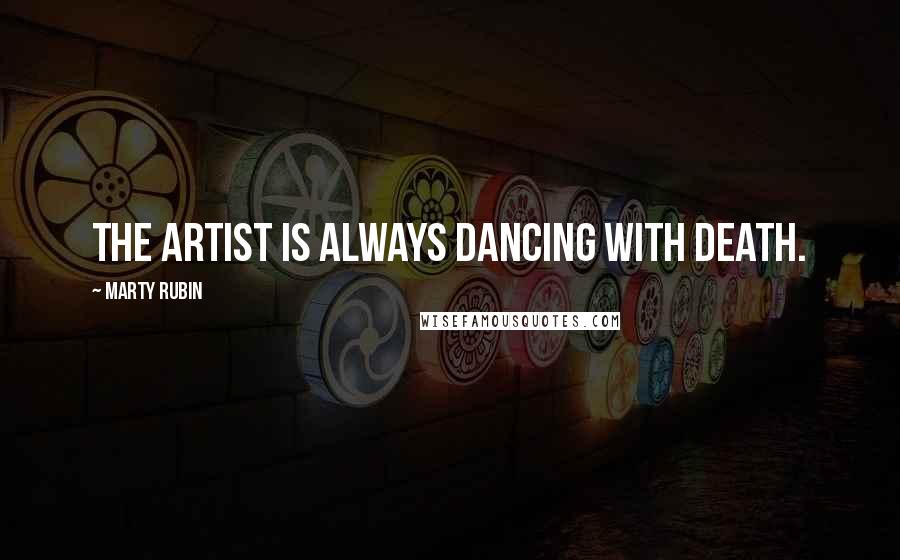 Marty Rubin Quotes: The artist is always dancing with death.