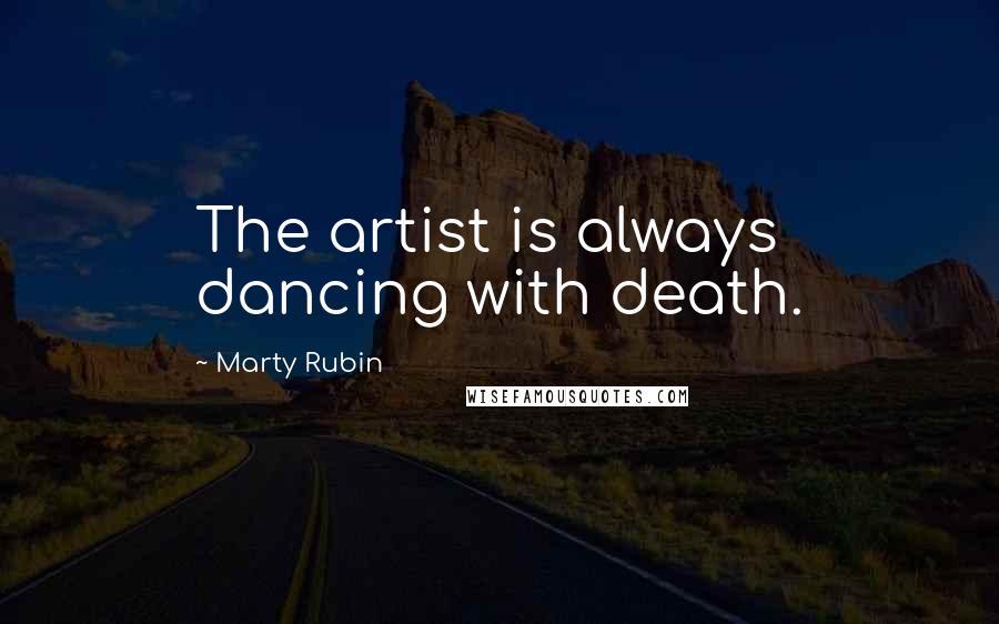 Marty Rubin Quotes: The artist is always dancing with death.