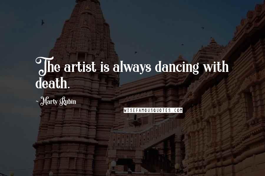 Marty Rubin Quotes: The artist is always dancing with death.