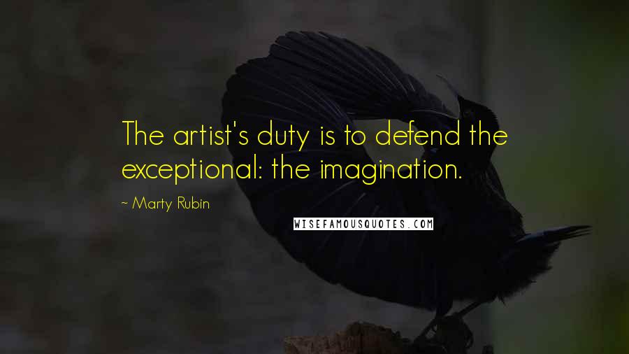 Marty Rubin Quotes: The artist's duty is to defend the exceptional: the imagination.