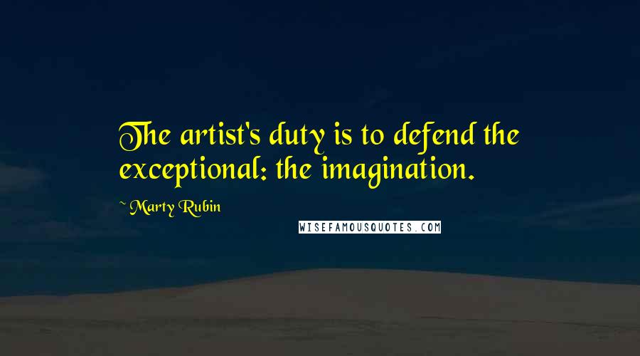 Marty Rubin Quotes: The artist's duty is to defend the exceptional: the imagination.