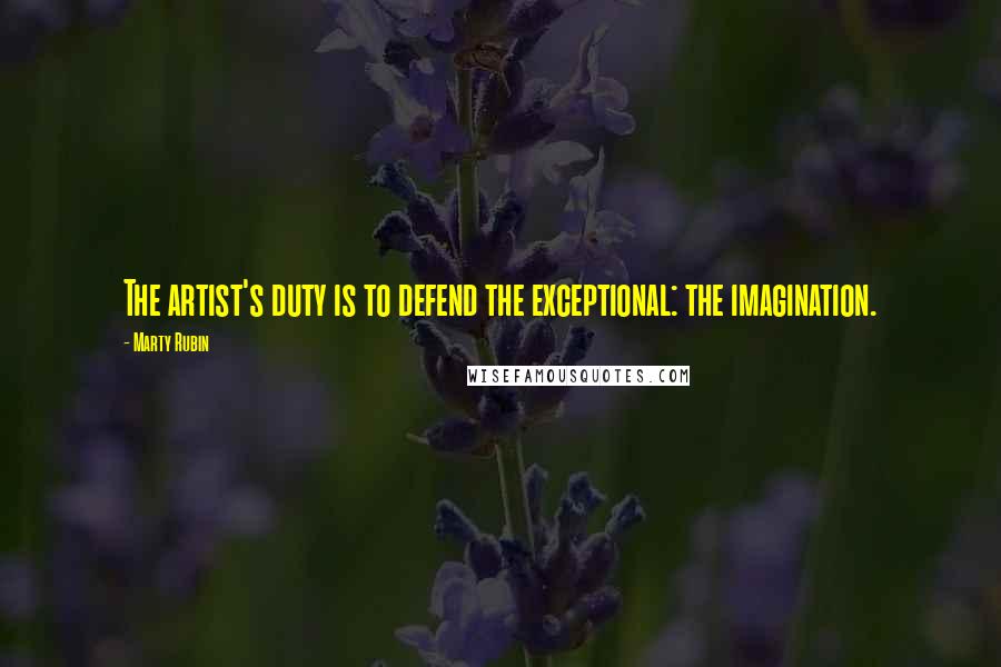 Marty Rubin Quotes: The artist's duty is to defend the exceptional: the imagination.