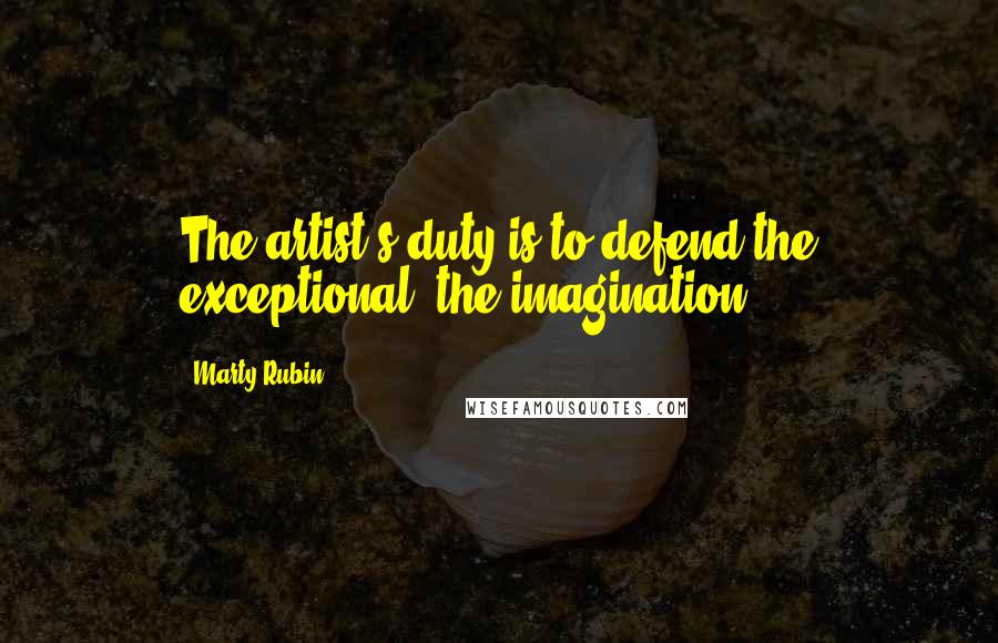 Marty Rubin Quotes: The artist's duty is to defend the exceptional: the imagination.