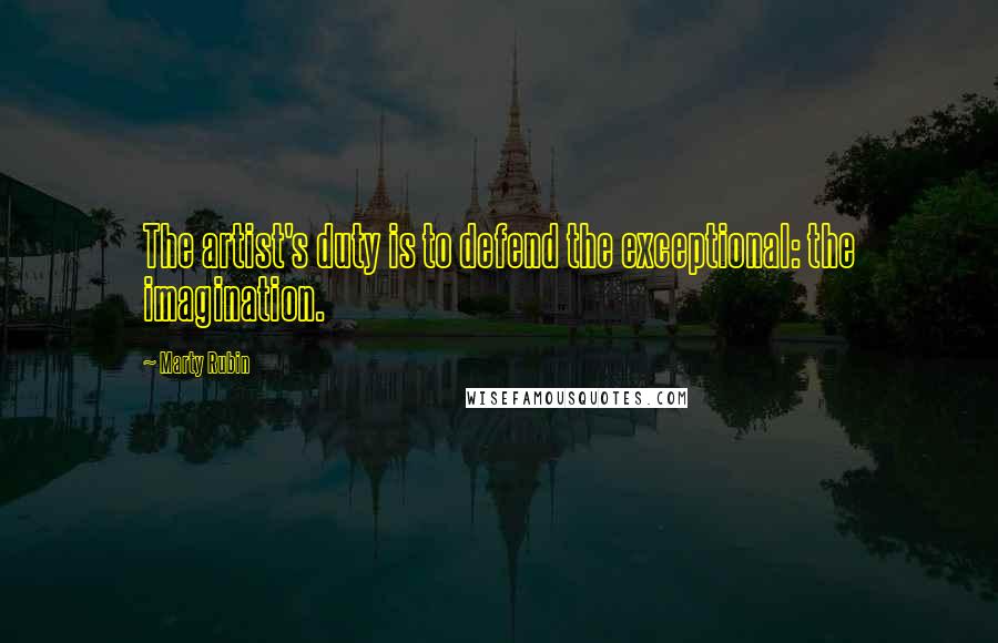 Marty Rubin Quotes: The artist's duty is to defend the exceptional: the imagination.