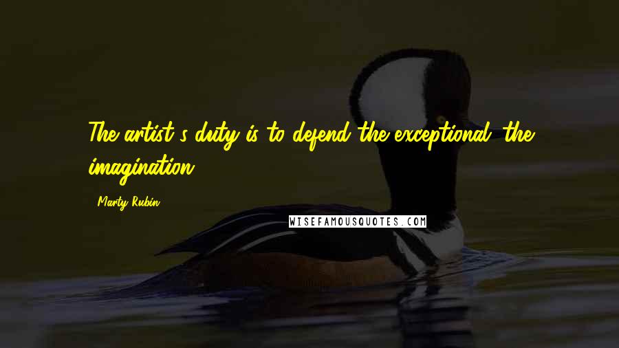 Marty Rubin Quotes: The artist's duty is to defend the exceptional: the imagination.