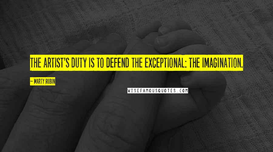 Marty Rubin Quotes: The artist's duty is to defend the exceptional: the imagination.